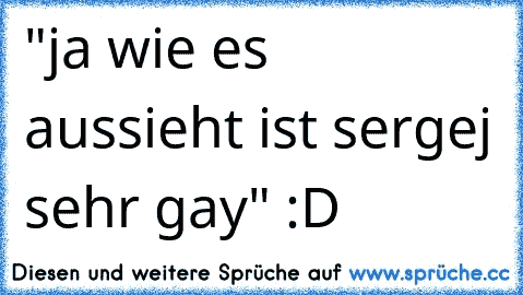 "ja wie es aussieht ist sergej sehr gay" :D