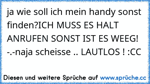 ja wie soll ich mein handy sonst finden?
ICH MUSS ES HALT ANRUFEN SONST IST ES WEEG! -.-
naja scheisse .. LAUTLOS ! :CC