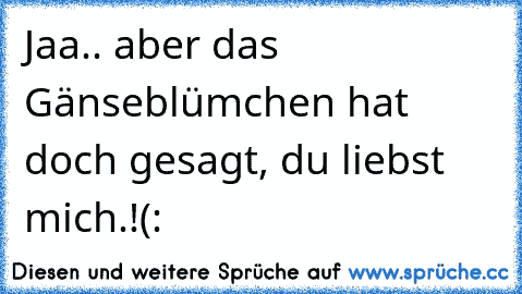 Jaa.. aber das Gänseblümchen hat doch gesagt, du liebst mich.!(: