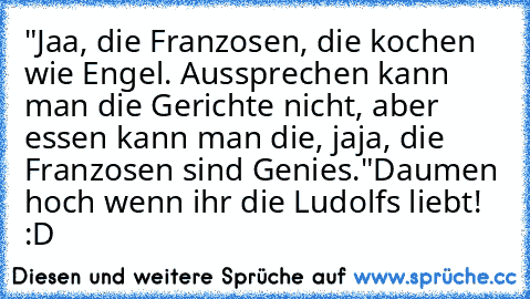 "Jaa, die Franzosen, die kochen wie Engel. Aussprechen kann man die Gerichte nicht, aber essen kann man die, jaja, die Franzosen sind Genies."
Daumen hoch wenn ihr die Ludolfs liebt! :D