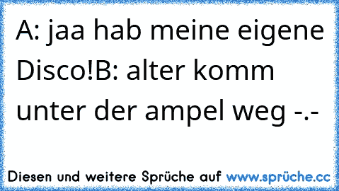 A: jaa hab meine eigene Disco!
B: alter komm unter der ampel weg -.-