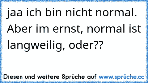 jaa ich bin nicht normal. Aber im ernst, normal ist langweilig, oder?? ♥