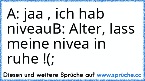 A: jaa , ich hab niveau
B: Alter, lass meine nivea in ruhe !
(;