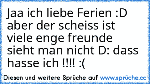 Jaa ich liebe Ferien :D aber der scheiss ist viele enge freunde sieht man nicht D: dass hasse ich !!!! :(