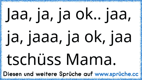 Jaa, ja, ja ok.. jaa, ja, jaaa, ja ok, jaa tschüss Mama.