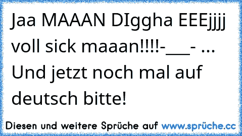 Jaa MAAAN DIggha EEEjjjj voll sick maaan!!!!
-___- ... Und jetzt noch mal auf deutsch bitte!