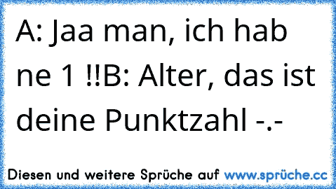 A: Jaa man, ich hab ne 1 !!
B: Alter, das ist deine Punktzahl -.-