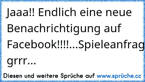 Jaaa!! Endlich eine neue Benachrichtigung auf Facebook!!!!
...Spieleanfrage... grrr...