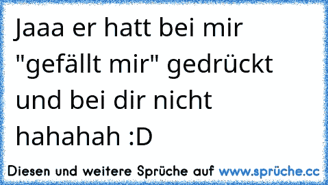 Jaaa er hatt bei mir "gefällt mir" gedrückt und bei dir nicht hahahah :D