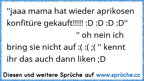 ''jaaa mama hat wieder aprikosen konfitüre gekauft!!!!! :D :D :D :D''                                      '' oh nein ich bring sie nicht auf :( :( ;( '' kennt ihr das auch dann liken ;D