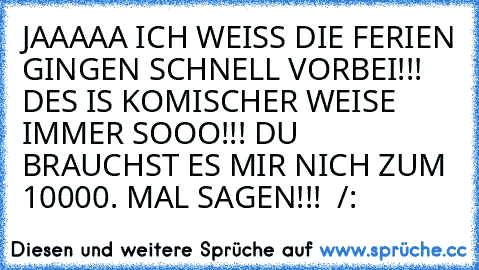 JAAAAA ICH WEISS DIE FERIEN GINGEN SCHNELL VORBEI!!! DES IS KOMISCHER WEISE IMMER SOOO!!! DU BRAUCHST ES MIR NICH ZUM 10000. MAL SAGEN!!!  /: