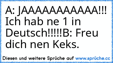 A: JAAAAAAAAAAA!!! Ich hab ne 1 in Deutsch!!!!!
B: Freu dich nen Keks.