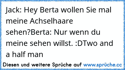 Jack: Hey Berta wollen Sie mal meine Achselhaare sehen?
Berta: Nur wenn du meine sehen willst. 
:D
Two and a half man ♥ ♥ ♥