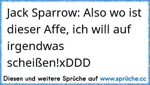 Jack Sparrow: Also wo ist dieser Affe, ich will auf irgendwas scheißen!
xDDD ♥