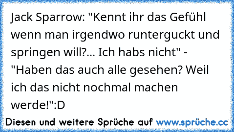 Jack Sparrow: "Kennt ihr das Gefühl wenn man irgendwo runterguckt und springen will?... Ich habs nicht" - "Haben das auch﻿ alle gesehen? Weil ich das nicht nochmal machen werde!"
:D