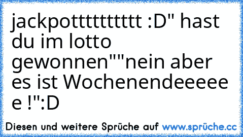 jackpotttttttttt :D
" hast du im lotto gewonnen"
"nein aber es ist Wochenendeeeee e !"
:D