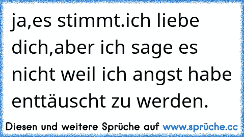 ja,es stimmt.ich liebe dich,aber ich sage es nicht weil ich angst habe enttäuscht zu werden.