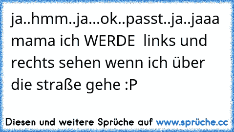 ja..hmm..ja...ok..passt..ja..jaaa mama ich WERDE  links und rechts sehen wenn ich über die straße gehe :P