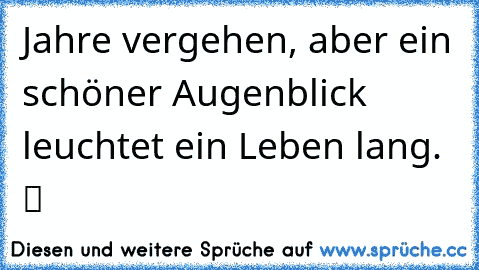 Jahre vergehen, aber ein schöner Augenblick leuchtet ein Leben lang. ツ ♥