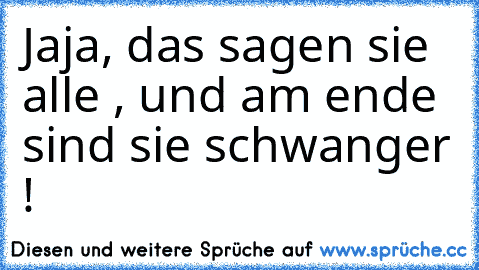 Jaja, das sagen sie alle , und am ende sind sie schwanger !