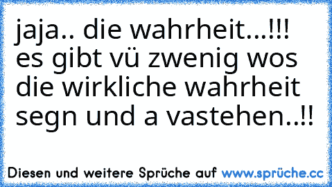 jaja.. die wahrheit...!!! es gibt vü zwenig wos die wirkliche wahrheit segn und a vastehen..!!