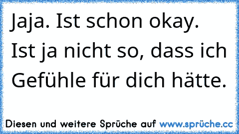 Jaja. Ist schon okay. Ist ja nicht so, dass ich Gefühle für dich hätte.