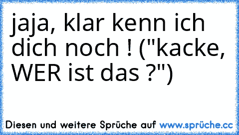 jaja, klar kenn ich dich noch ! ("kacke, WER ist das ?")