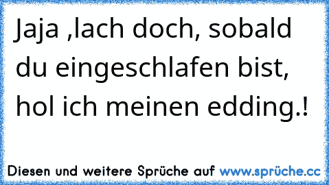 Jaja ,lach doch, sobald du eingeschlafen bist, hol ich meinen edding.!