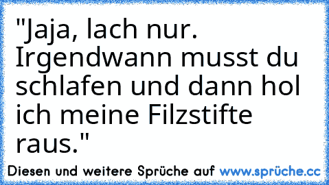 "Jaja, lach nur. Irgendwann musst du schlafen und dann hol ich meine Filzstifte raus."