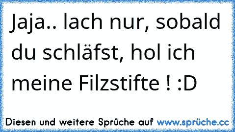 Jaja.. lach nur, sobald du schläfst, hol ich meine Filzstifte ! :D