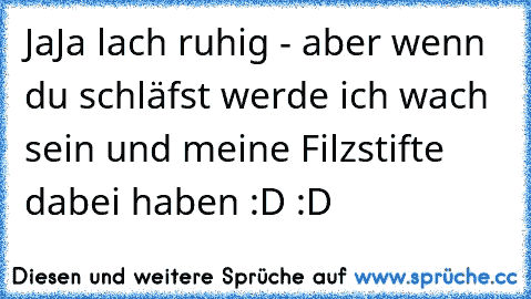 JaJa lach ruhig - aber wenn du schläfst werde ich wach sein und meine Filzstifte dabei haben :D :D