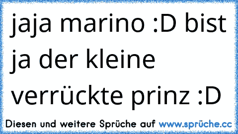 jaja marino :D bist ja der kleine verrückte prinz :D