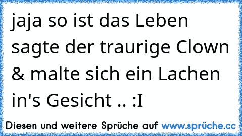 jaja so ist das Leben sagte der traurige Clown & malte sich ein Lachen in's Gesicht .. :I