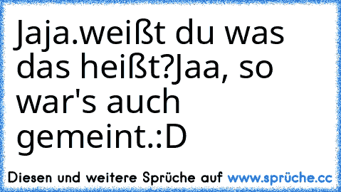 Jaja.
weißt du was das heißt?
Jaa, so war's auch gemeint.
:D