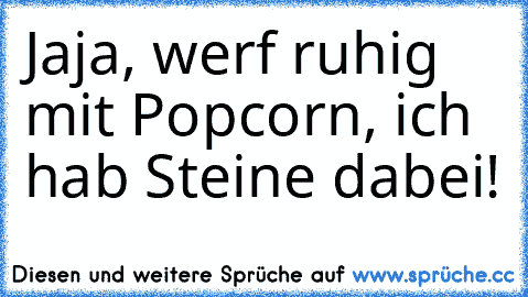 Jaja, werf ruhig mit Popcorn, ich hab Steine dabei! ♥