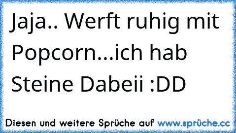 Jaja.. Werft ruhig mit Popcorn...
ich hab Steine Dabeii :DD