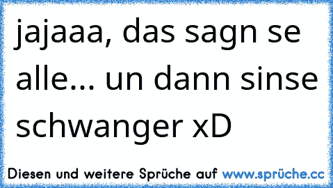 jajaaa, das sagn se alle... un dann sinse schwanger xD