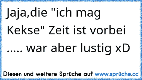 Jaja,die "ich mag Kekse" Zeit ist vorbei ..... war aber lustig xD