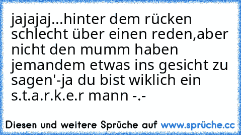 jajajaj...hinter dem rücken schlecht über einen reden,aber nicht den mumm haben jemandem etwas ins gesicht zu sagen'-ja du bist wiklich ein s.t.a.r.k.e.r mann -.-