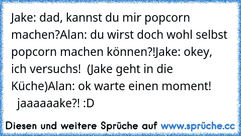 Jake: dad, kannst du mir popcorn machen?
Alan: du wirst doch wohl selbst popcorn machen können?!
Jake: okey, ich versuchs!  (Jake geht in die Küche)
Alan: ok warte einen moment!
         jaaaaaake?! 
:D