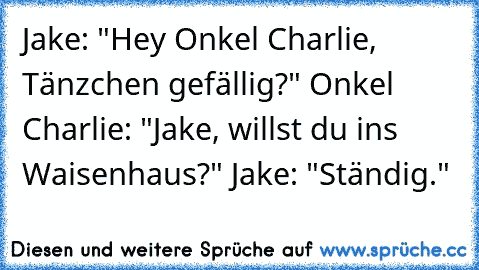 Jake: "Hey Onkel Charlie, Tänzchen gefällig?" Onkel Charlie: "Jake, willst du ins Waisenhaus?" Jake: "Ständig."