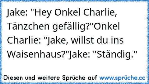 Jake: "Hey Onkel Charlie, Tänzchen gefällig?"
Onkel Charlie: "Jake, willst du ins Waisenhaus?"
Jake: "Ständig."