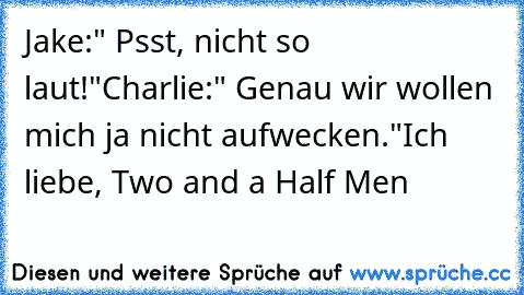 Jake:" Psst, nicht so laut!"
Charlie:" Genau wir wollen mich ja nicht aufwecken."
Ich liebe, Two and a Half Men