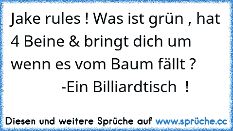 Jake rules ! ♥
Was ist grün , hat 4 Beine & bringt dich um wenn es vom Baum fällt ? 
                   -
Ein Billiardtisch  !