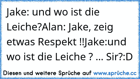 Jake: und wo ist die Leiche?
Alan: Jake, zeig etwas Respekt !!
Jake:und wo ist die Leiche ? ... Sir?
:D