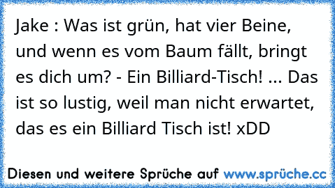 Jake : Was ist grün, hat vier Beine, und wenn es vom Baum fällt, bringt es dich um? - Ein Billiard-Tisch! ... Das ist so lustig, weil man nicht erwartet, das es ein Billiard Tisch ist! xDD