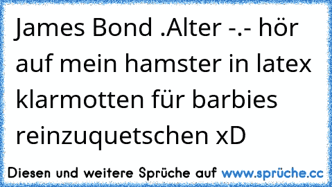 James Bond .
Alter -.- hör auf mein hamster in latex klarmotten für barbies reinzuquetschen xD