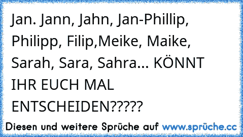 Jan. Jann, Jahn, Jan-Phillip, Philipp, Filip,Meike, Maike, Sarah, Sara, Sahra... KÖNNT IHR EUCH MAL ENTSCHEIDEN?????