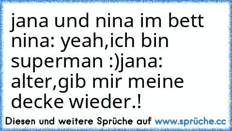 jana und nina im bett 
nina: yeah,ich bin superman :)
jana: alter,gib mir meine decke wieder.!