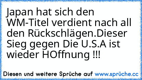 Japan hat sich den WM-Titel verdient nach all den Rückschlägen.Dieser Sieg gegen Die U.S.A ist wieder HOffnung !!!